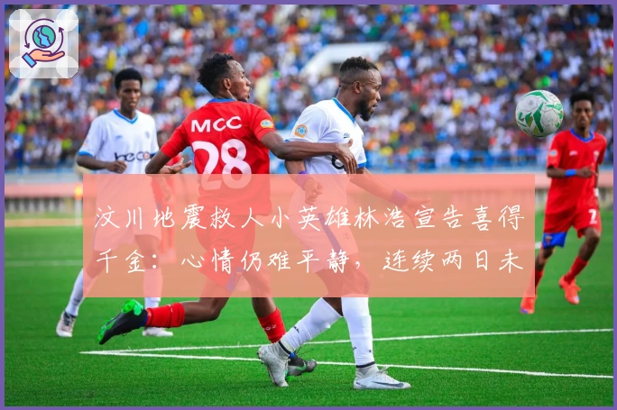 汶川地震救人小英雄林浩宣告喜得千金：心情仍难平静，连续两日未眠