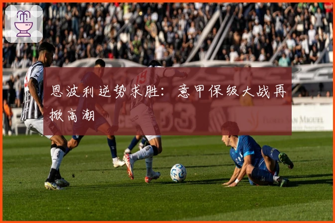 恩波利逆势求胜:意甲保级大战再掀高潮
