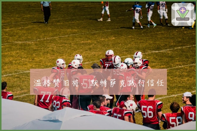 温格赞旧将，默特萨克践行信任