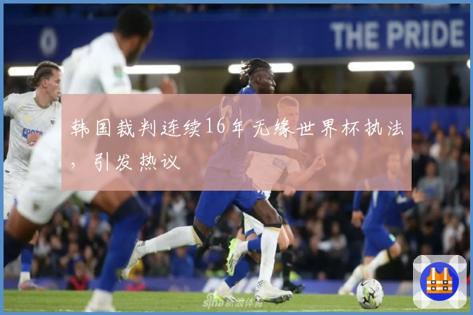 韩国裁判连续16年无缘世界杯执法，引发热议