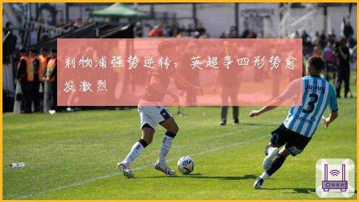 利物浦强势逆转，英超争四形势愈发激烈