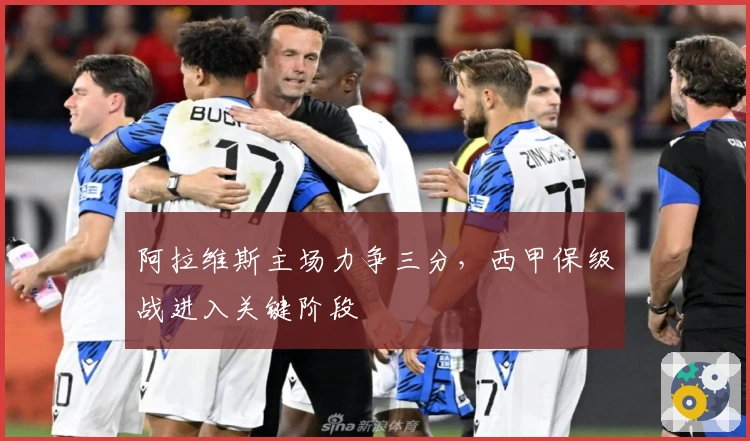 阿拉维斯主场力争三分，西甲保级战进入关键阶段