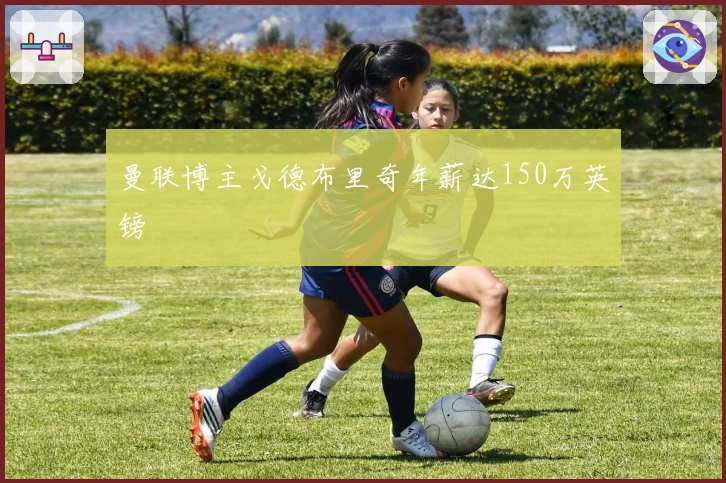 曼联博主戈德布里奇年薪达150万英镑