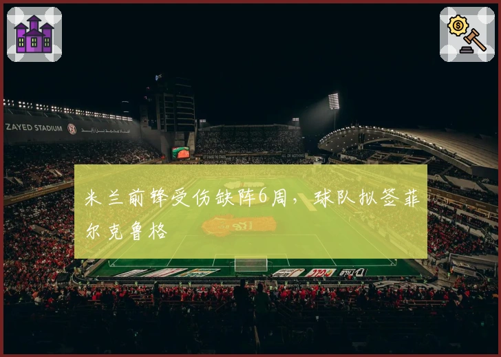 米兰前锋受伤缺阵6周,球队拟签菲尔克鲁格