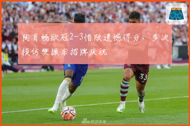 陶育畅欧冠2-3惜败遗憾得分，多次模仿樊振东招牌庆祝