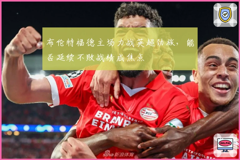 布伦特福德主场力战英超劲旅，能否延续不败战绩成焦点