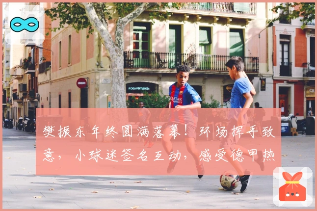 樊振东年终圆满落幕！环场挥手致意，小球迷签名互动，感受德甲热情氛围