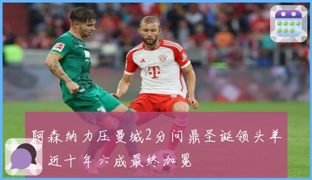 阿森纳力压曼城2分问鼎圣诞领头羊，近十年六成最终加冕