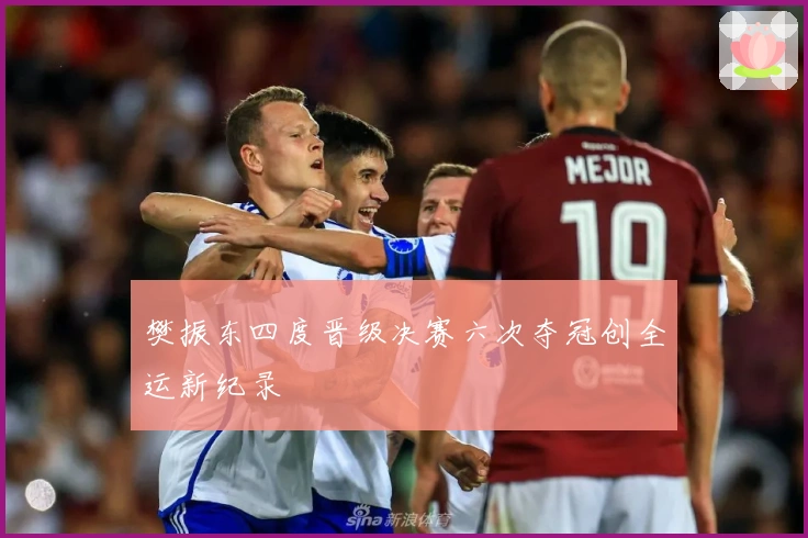 樊振东四度晋级决赛六次夺冠创全运新纪录