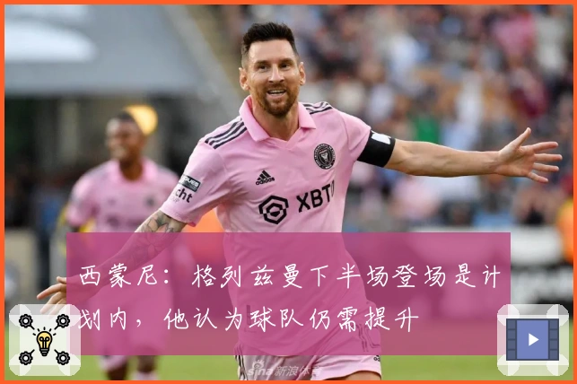 西蒙尼：格列兹曼下半场登场是计划内，他认为球队仍需提升