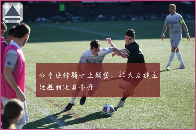 公牛逆转骑士止颓势，25天后迎主场胜利比肩乔丹