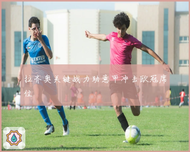 拉齐奥关键战力助意甲冲击欧冠席位