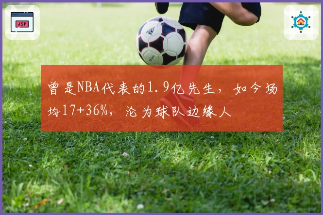 曾是NBA代表的1.9亿先生，如今场均17+36%，沦为球队边缘人