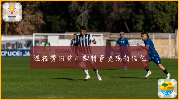 温格赞旧将，默特萨克践行信任